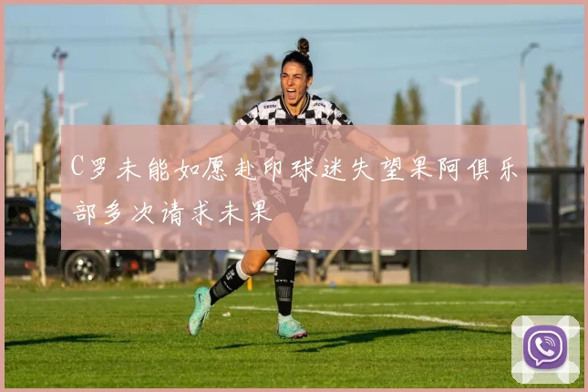 C罗未能如愿赴印球迷失望果阿俱乐部多次请求未果