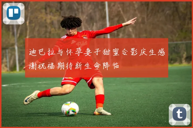 迪巴拉与怀孕妻子甜蜜合影庆生感谢祝福期待新生命降临