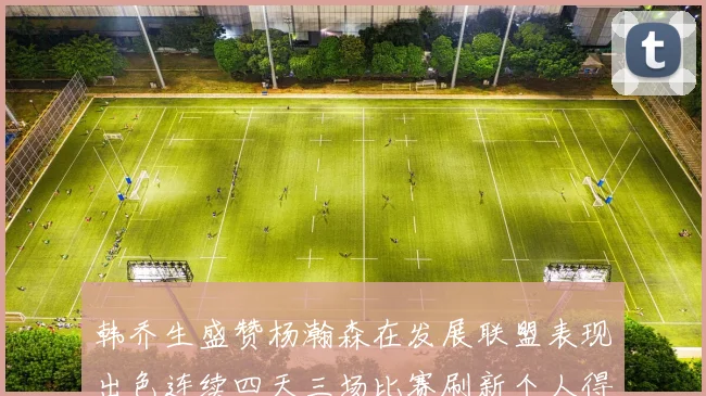 韩乔生盛赞杨瀚森在发展联盟表现出色连续四天三场比赛刷新个人得分与篮板纪录