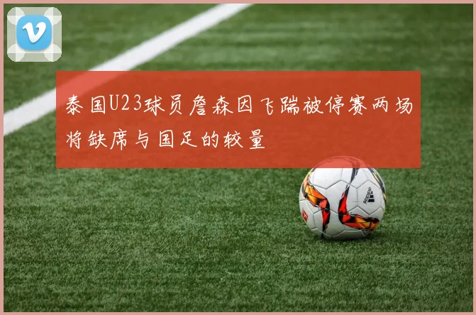 泰国U23球员詹森因飞踹被停赛两场将缺席与国足的较量