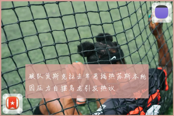 狼队莫斯克拉去年恶搞热苏斯本轮因压力自摆乌龙引发热议