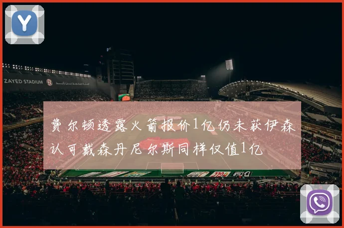 费尔顿透露火箭报价1亿仍未获伊森认可戴森丹尼尔斯同样仅值1亿