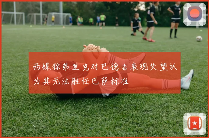西媒称弗里克对巴德吉表现失望认为其无法胜任巴萨标准