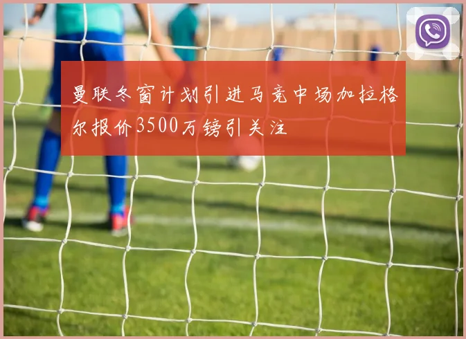 曼联冬窗计划引进马竞中场加拉格尔报价3500万镑引关注