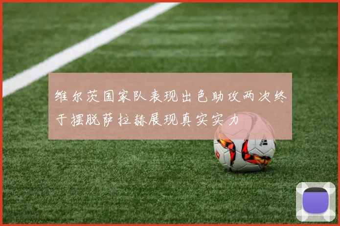 维尔茨国家队表现出色助攻两次终于摆脱萨拉赫展现真实实力