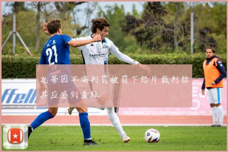 孔蒂因不满判罚被罚下怒斥裁判称其应感到羞耻