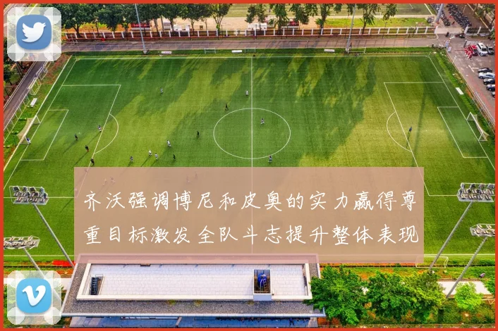 齐沃强调博尼和皮奥的实力赢得尊重目标激发全队斗志提升整体表现