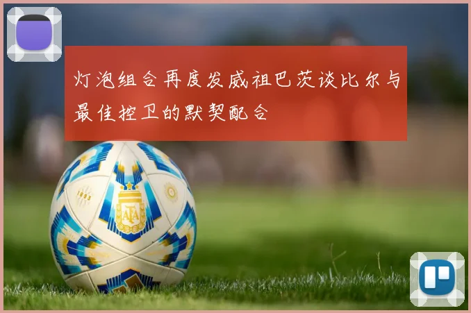 灯泡组合再度发威祖巴茨谈比尔与最佳控卫的默契配合