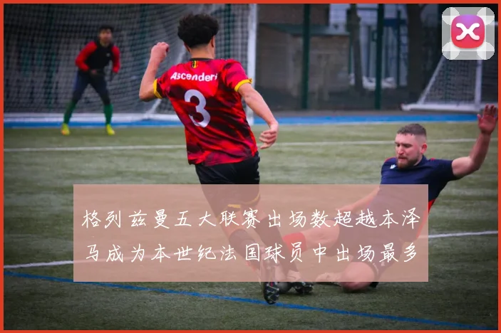 格列兹曼五大联赛出场数超越本泽马成为本世纪法国球员中出场最多者