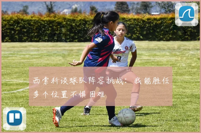 西索科谈球队阵容挑战：我能胜任多个位置不惧困难