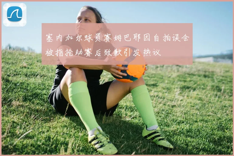 塞内加尔球员赛姆巴耶因自拍误会被指抢劫赛后致歉引发热议