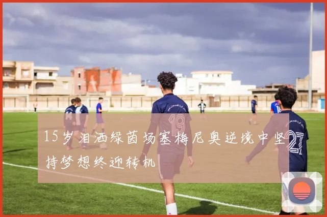 15岁泪洒绿茵场塞梅尼奥逆境中坚持梦想终迎转机