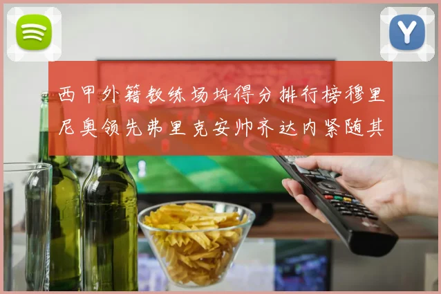 西甲外籍教练场均得分排行榜穆里尼奥领先弗里克安帅齐达内紧随其后