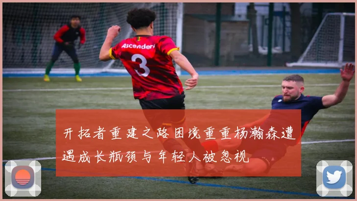 开拓者重建之路困境重重杨瀚森遭遇成长瓶颈与年轻人被忽视