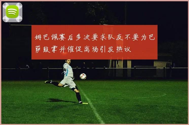 姆巴佩赛后多次要求队友不要为巴萨鼓掌并催促离场引发热议