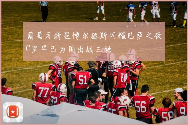 葡萄牙新星博尔赫斯闪耀巴萨之夜C罗早已为国出战三场