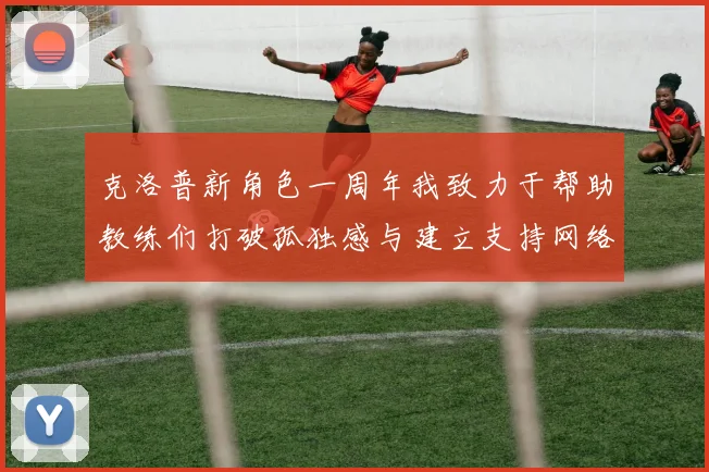 克洛普新角色一周年我致力于帮助教练们打破孤独感与建立支持网络