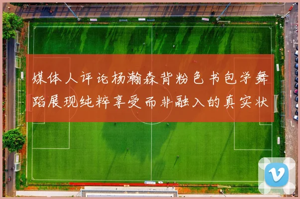 媒体人评论杨瀚森背粉色书包学舞蹈展现纯粹享受而非融入的真实状态