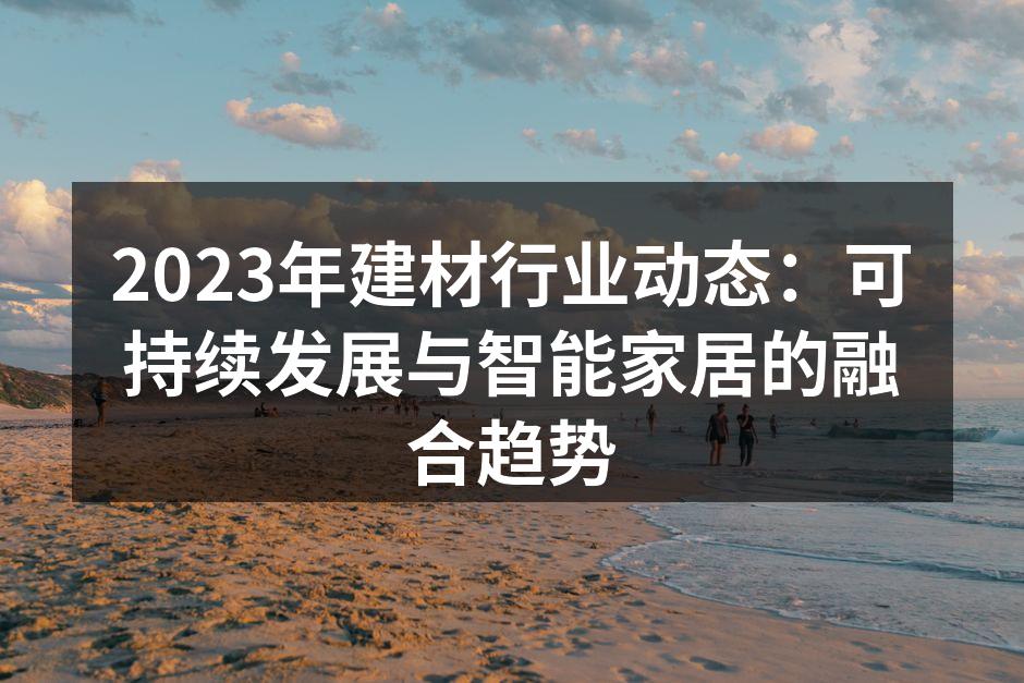 2023年建材行业动态:可持续发展与智能家居的融合趋势