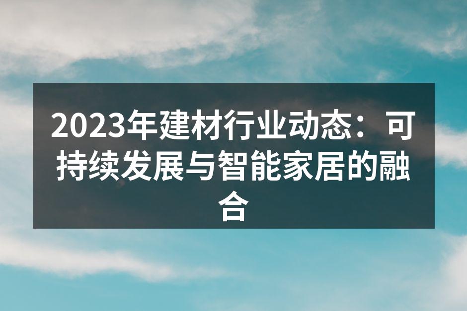 2023年建材行业动态：可持续发展与智能家居的融合