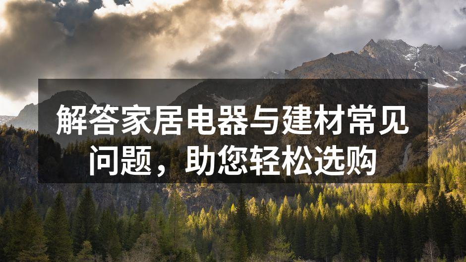 解答家居电器与建材常见问题，助您轻松选购