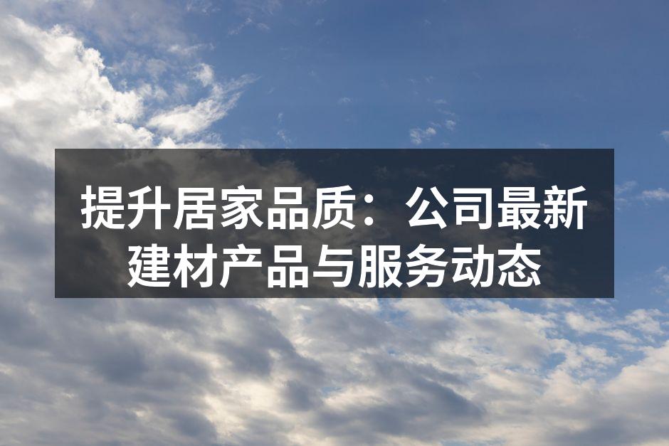 提升居家品质:公司最新建材产品与服务动态
