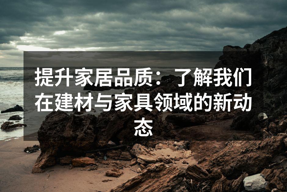 提升家居品质:了解我们在建材与家具领域的新动态
