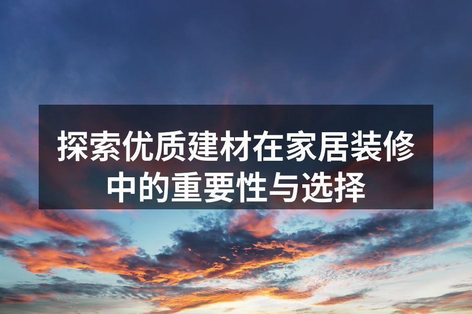 探索优质建材在家居装修中的重要性与选择